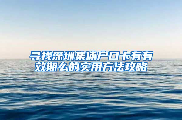 尋找深圳集體戶口卡有有效期么的實(shí)用方法攻略