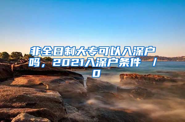 非全日制大專可以入深戶嗎，2021入深戶條件 ／ 0