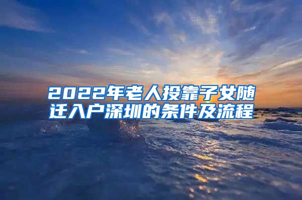 2022年老人投靠子女隨遷入戶深圳的條件及流程