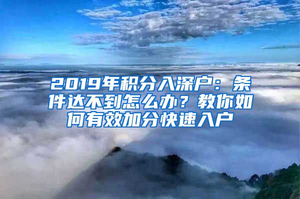 2019年積分入深戶：條件達(dá)不到怎么辦？教你如何有效加分快速入戶