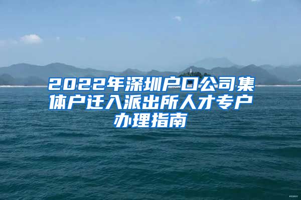 2022年深圳戶口公司集體戶遷入派出所人才專戶辦理指南