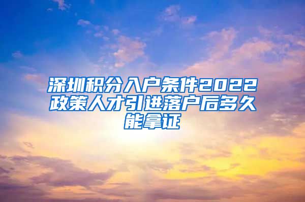 深圳積分入戶條件2022政策人才引進(jìn)落戶后多久能拿證