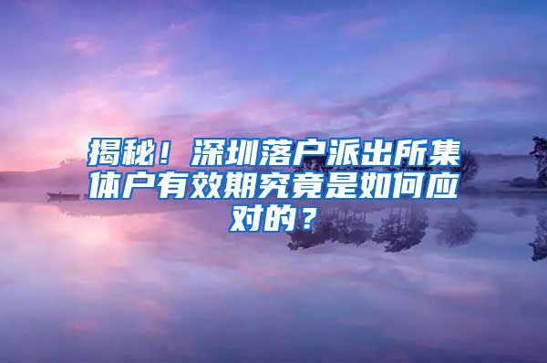 揭秘！深圳落戶派出所集體戶有效期究竟是如何應(yīng)對的？