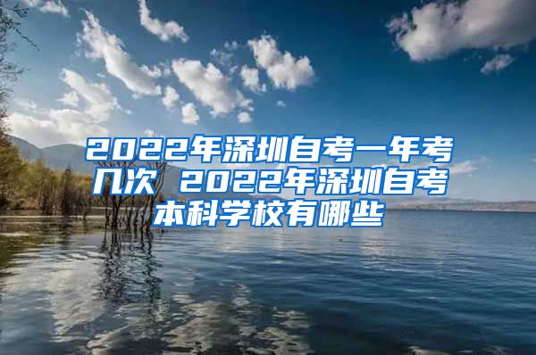 2022年深圳自考一年考幾次 2022年深圳自考本科學(xué)校有哪些