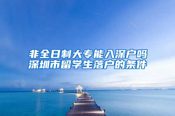 非全日制大專能入深戶嗎深圳市留學(xué)生落戶的條件