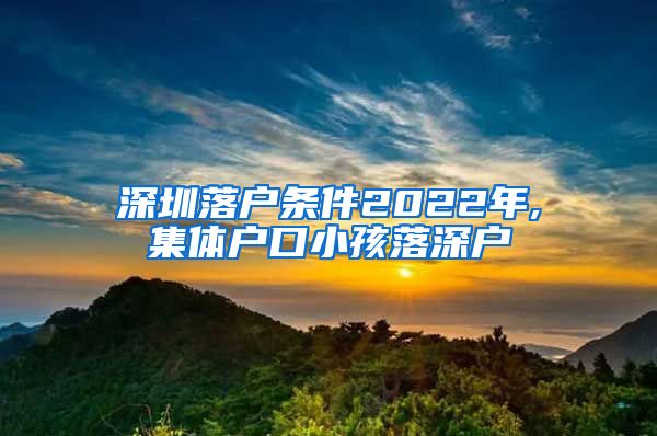 深圳落戶條件2022年,集體戶口小孩落深戶