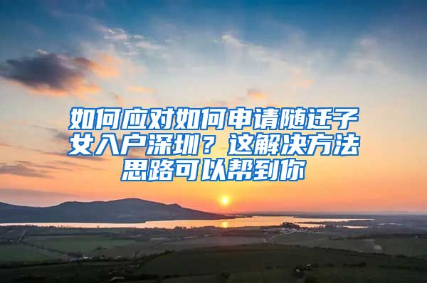 如何應對如何申請隨遷子女入戶深圳？這解決方法思路可以幫到你