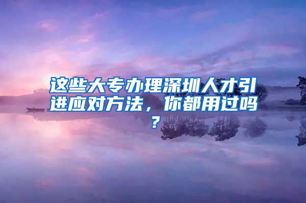 這些大專辦理深圳人才引進應對方法，你都用過嗎？