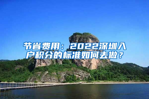 節(jié)省費(fèi)用：2022深圳入戶積分的標(biāo)準(zhǔn)如何去做？