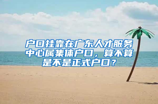 戶口掛靠在廣東人才服務(wù)中心屬集體戶口，算不算是不是正式戶口？