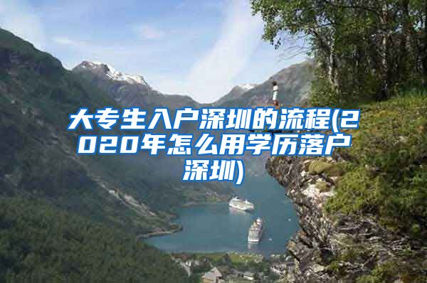 大專生入戶深圳的流程(2020年怎么用學(xué)歷落戶深圳)