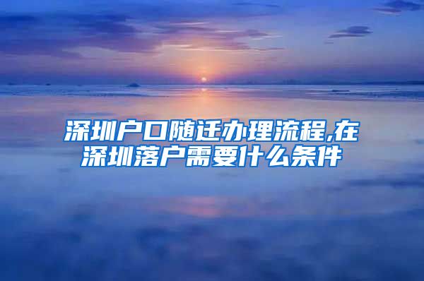 深圳戶口隨遷辦理流程,在深圳落戶需要什么條件