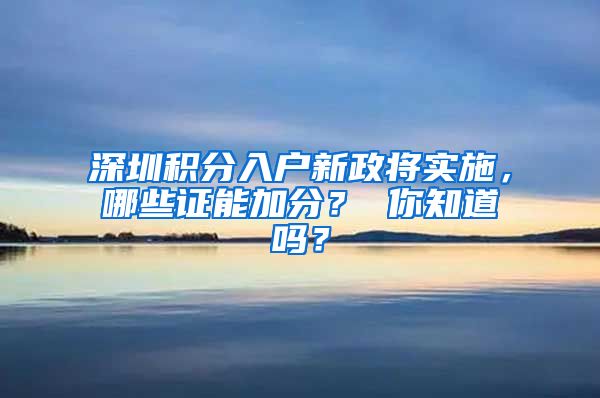 深圳積分入戶新政將實(shí)施，哪些證能加分？ 你知道嗎？