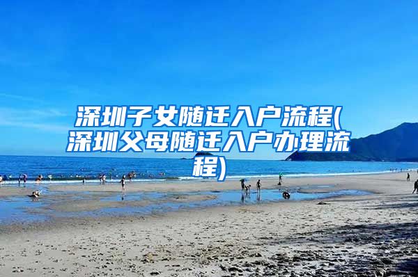 深圳子女隨遷入戶流程(深圳父母隨遷入戶辦理流程)