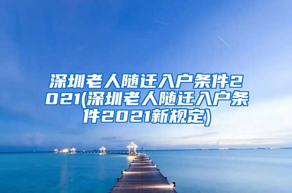 深圳老人隨遷入戶條件2021(深圳老人隨遷入戶條件2021新規(guī)定)