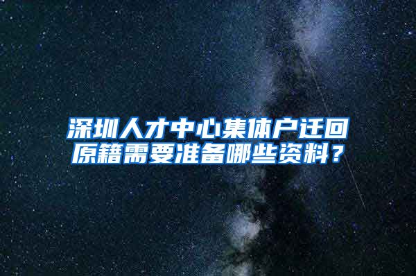 深圳人才中心集體戶遷回原籍需要準(zhǔn)備哪些資料？