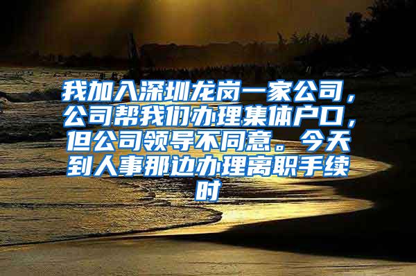 我加入深圳龍崗一家公司，公司幫我們辦理集體戶口，但公司領(lǐng)導(dǎo)不同意。今天到人事那邊辦理離職手續(xù)時