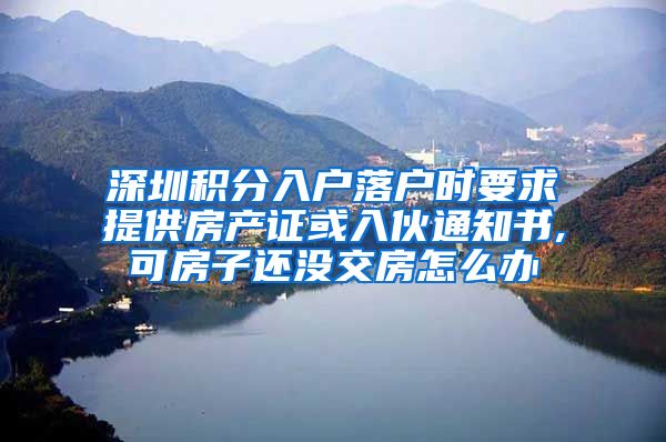 深圳積分入戶落戶時要求提供房產證或入伙通知書,可房子還沒交房怎么辦