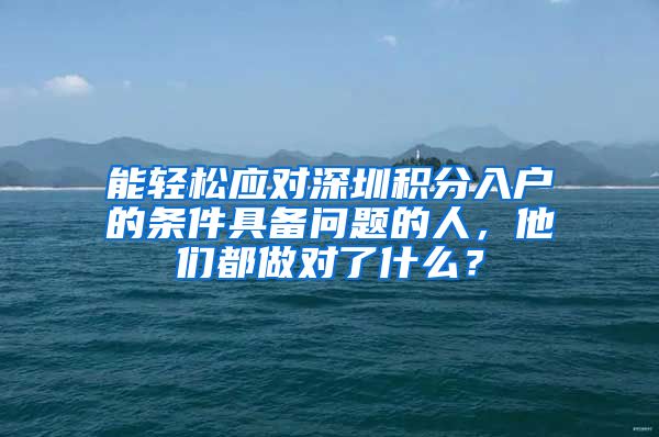 能輕松應(yīng)對(duì)深圳積分入戶的條件具備問(wèn)題的人，他們都做對(duì)了什么？