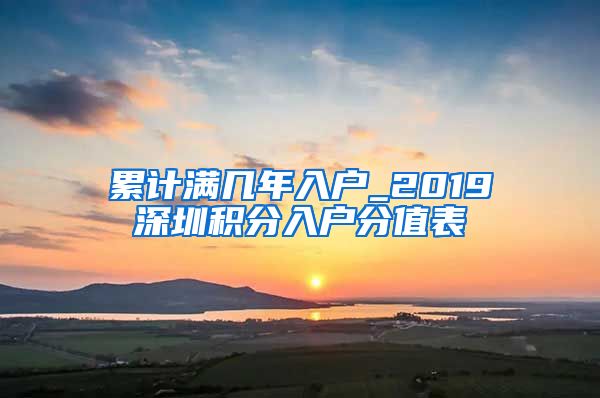 累計(jì)滿幾年入戶_2019深圳積分入戶分值表