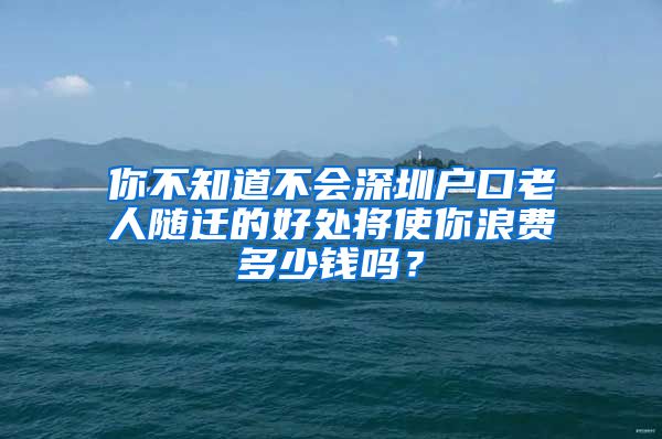 你不知道不會深圳戶口老人隨遷的好處將使你浪費多少錢嗎？