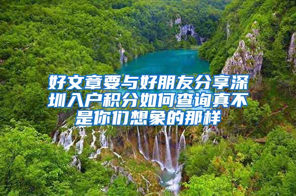 好文章要與好朋友分享深圳入戶積分如何查詢真不是你們想象的那樣