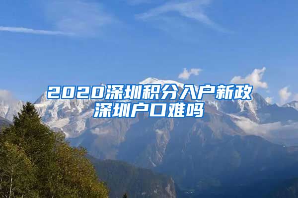 2020深圳積分入戶新政深圳戶口難嗎