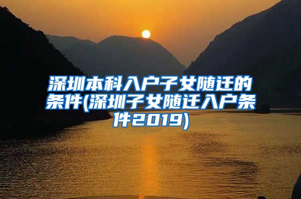 深圳本科入戶子女隨遷的條件(深圳子女隨遷入戶條件2019)