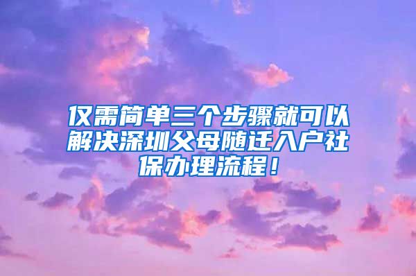 僅需簡單三個步驟就可以解決深圳父母隨遷入戶社保辦理流程！