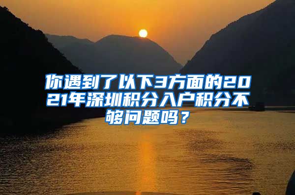 你遇到了以下3方面的2021年深圳積分入戶積分不夠問題嗎？