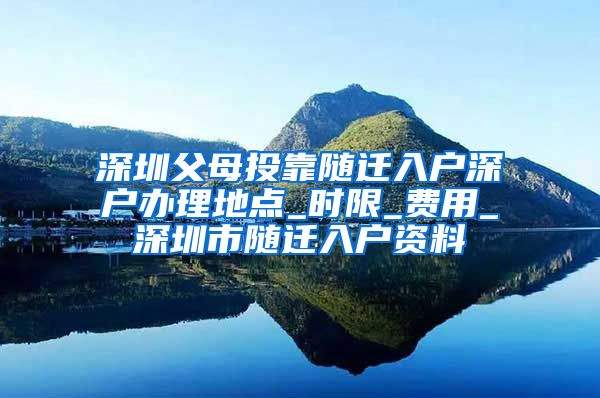 深圳父母投靠隨遷入戶(hù)深戶(hù)辦理地點(diǎn)_時(shí)限_費(fèi)用_深圳市隨遷入戶(hù)資料