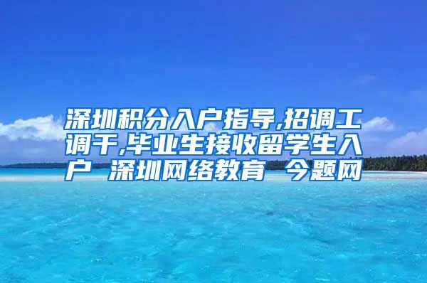 深圳積分入戶指導(dǎo),招調(diào)工調(diào)干,畢業(yè)生接收留學(xué)生入戶 深圳網(wǎng)絡(luò)教育 今題網(wǎng)