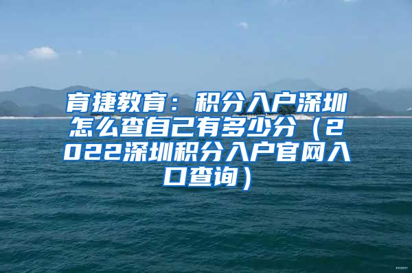 育捷教育：積分入戶深圳怎么查自己有多少分（2022深圳積分入戶官網(wǎng)入口查詢）