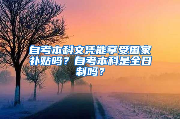 自考本科文憑能享受國家補貼嗎？自考本科是全日制嗎？