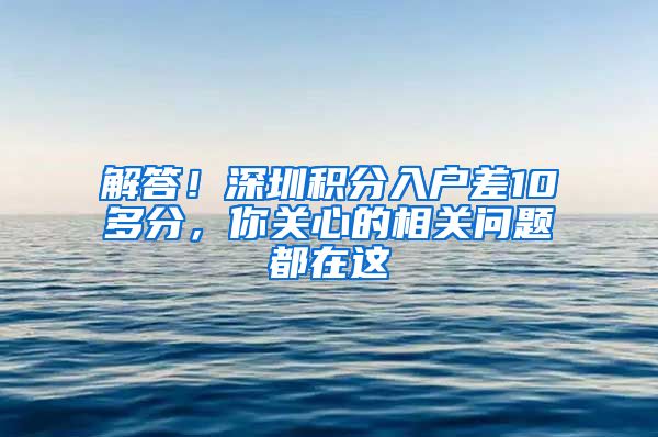 解答！深圳積分入戶差10多分，你關(guān)心的相關(guān)問題都在這