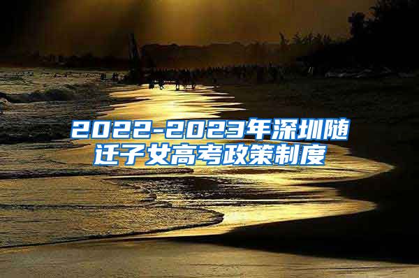 2022-2023年深圳隨遷子女高考政策制度