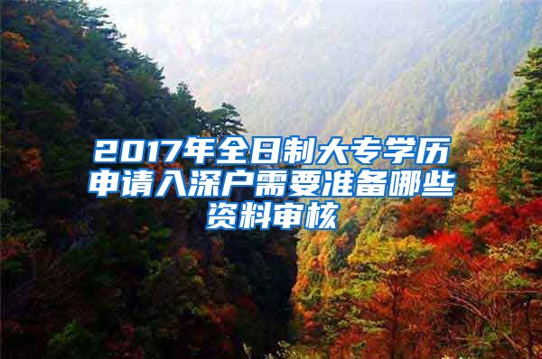 2017年全日制大專學(xué)歷申請入深戶需要準(zhǔn)備哪些資料審核