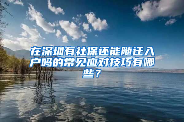 在深圳有社保還能隨遷入戶嗎的常見應(yīng)對技巧有哪些？