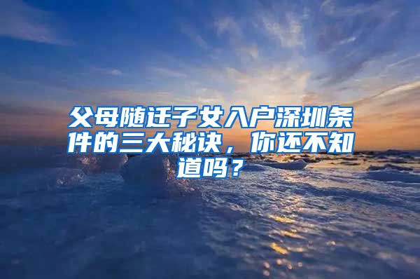 父母隨遷子女入戶深圳條件的三大秘訣，你還不知道嗎？