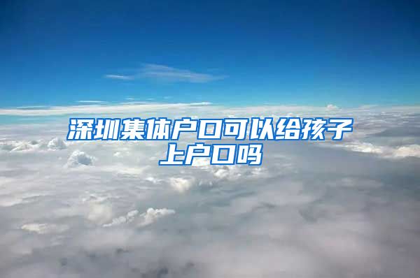 深圳集體戶口可以給孩子上戶口嗎