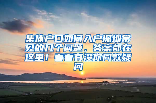 集體戶口如何入戶深圳常見(jiàn)的幾個(gè)問(wèn)題，答案都在這里！看看有沒(méi)你同款疑問(wèn)