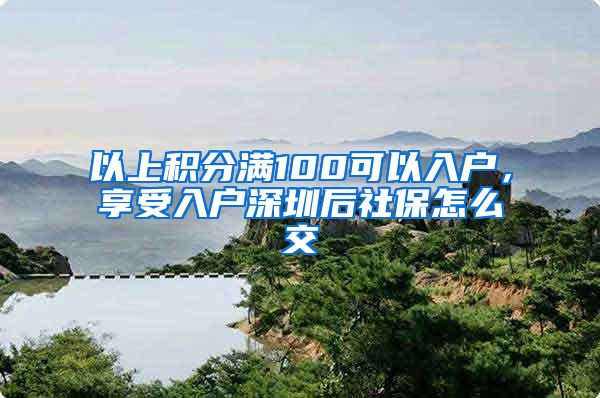 以上積分滿100可以入戶，享受入戶深圳后社保怎么交