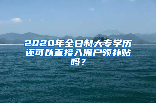 2020年全日制大專學(xué)歷還可以直接入深戶領(lǐng)補貼嗎？