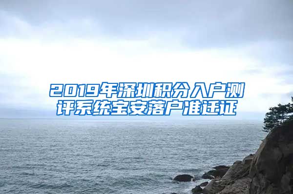 2019年深圳積分入戶測(cè)評(píng)系統(tǒng)寶安落戶準(zhǔn)遷證