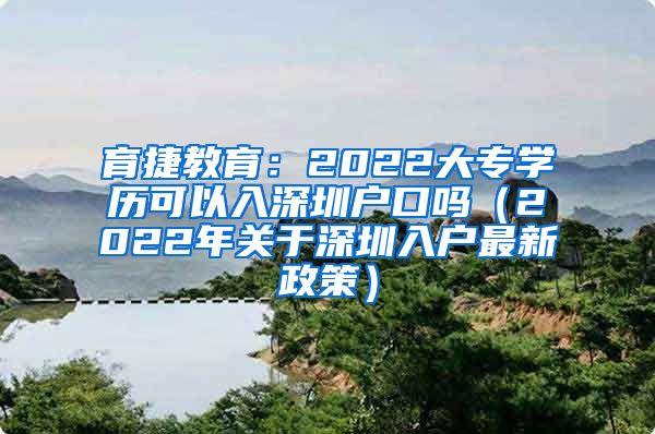 育捷教育：2022大專學(xué)歷可以入深圳戶口嗎（2022年關(guān)于深圳入戶最新政策）