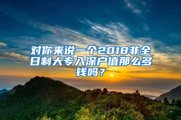 對(duì)你來說一個(gè)2018非全日制大專入深戶值那么多錢嗎？