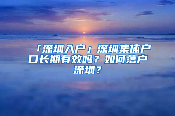 「深圳入戶」深圳集體戶口長期有效嗎？如何落戶深圳？