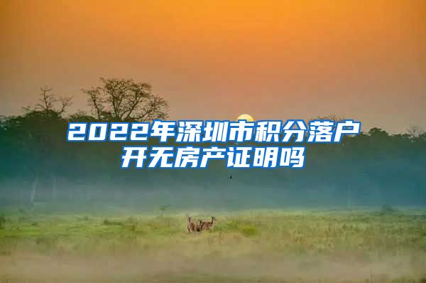 2022年深圳市積分落戶開無房產證明嗎