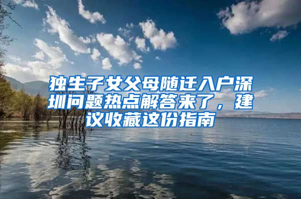 獨生子女父母隨遷入戶深圳問題熱點解答來了，建議收藏這份指南