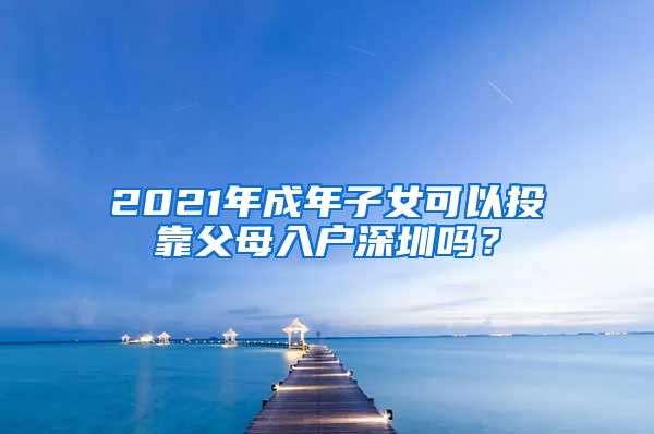 2021年成年子女可以投靠父母入戶深圳嗎？